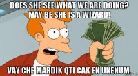 does she see what we are doing? may be she is a wizard! vay che mardik qti cak en unenum.