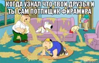 когда узнал что твои друзья и ты сам потпищик фирамира 