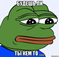 будешь ли ты кем то .....