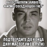 вы оставляли заявку в фирме "сосед.кошек@нет" подтвердите до конца дня! мастер уже в пути)