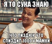 я то сука знаю что пиздюк что спиздил 1000 у мамки