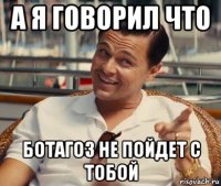 а я говорил что ботагоз не пойдет с тобой