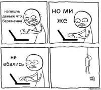 напишуь деньке что беременна но ми же не ебались 