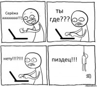 Серёжа аааааааа!!! ты где??? нету!!!?!!! пиздец!!!