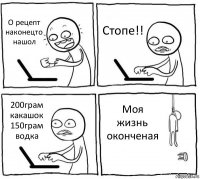 О рецепт наконецто нашол Стопе!! 200грам какашок 150грам водка Моя жизнь оконченая