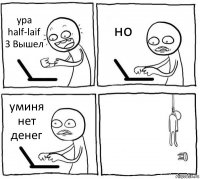 ура half-laif 3 Вышел но уминя нет денег 