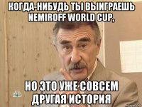 когда-нибудь ты выиграешь nemiroff world cup, но это уже совсем другая история