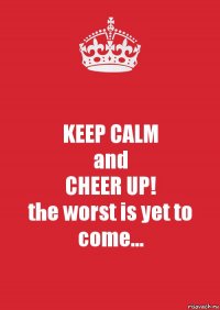 KEEP CALM
and
CHEER UP!
the worst is yet to come...