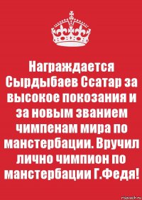 Награждается Сырдыбаев Ссатар за высокое покозания и за новым званием чимпенам мира по манстербации. Вручил лично чимпион по манстербации Г.Федя!