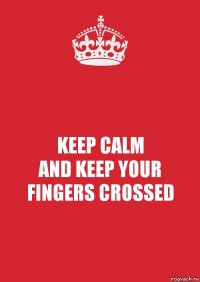 KEEP CALM
AND KEEP YOUR FINGERS CROSSED