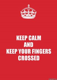 KEEP CALM
AND
KEEP YOUR FINGERS CROSSED