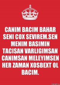 CANIM BACIM BAHAR SENI COX SEVIREM.SEN MENIM BASIMIN TACISAN VARLIGIMSAN CANIMSAN MELEYIMSEN HER ZAMAN XOSBEXT OL BACIM.