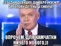 сегодня девушку-дайвера укусил за голову детеныш сивуча впрочем, для камчатки ничего нового.))