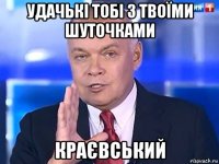 удачькі тобі з твоїми шуточками краєвський