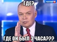 где? где он был 3 часа???