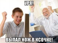 уря! выпал нож в ксочке!