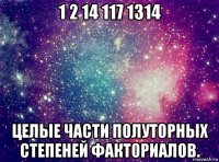 1 2 14 117 1314 целые части полуторных степеней факториалов.