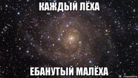 каждый лёха ебанутый малёха