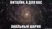 виталик, а для вас анальный шарик