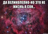 да великолепно-но это не жизнь а сон... 