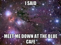 i said meet me down at the blue cafe