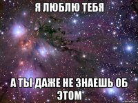 я люблю тебя а ты даже не знаешь об этом