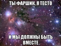 ты фаршик, я тесто и мы должны быть вместе