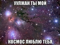 уулжан ты мой космос люблю тебя