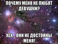 почему меня не любят девушки? хех... они не достойны меня!