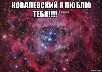 ковалевский я люблю тебя!!!! ***** 