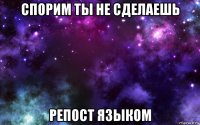 спорим ты не сделаешь репост языком