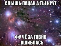 слышь пацан а ты крут фу чё за говно ...ошиблась