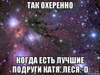 так охеренно когда есть лучшие подруги катя. леся:-d