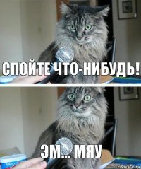 Спойте что-нибудь! Эм... Мяу