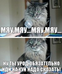 Мяу,мяу...Мяу,мяу... Ну ты урод.Обязательно иди на хуй надо сказать!