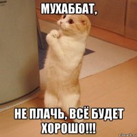 мухаббат, не плачь, всё будет хорошо!!!