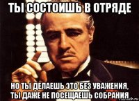 ты состоишь в отряде но ты делаешь это без уважения, ты даже не посещаешь собрания