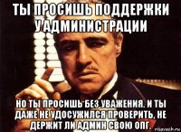 ты просишь поддержки у администрации но ты просишь без уважения. и ты даже не удосужился проверить, не держит ли админ свою опг.