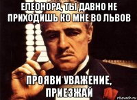 елеонора, ты давно не приходишь ко мне во львов прояви уважение, приезжай