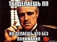 ты делаешь пп но делаешь это без понимания