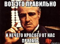 вот это правильно и нечего красоту от нас прятать