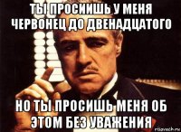 ты просиишь у меня червонец до двенадцатого но ты просишь меня об этом без уважения