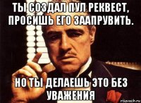 ты создал пул реквест, просишь его заапрувить. но ты делаешь это без уважения