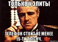 только у элиты телефон стоит не менее 15-ти тысяч.