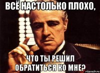 всё настолько плохо, что ты решил обратиться ко мне?