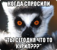 когда спросили "ты сегодня что то курил???"