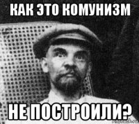 как это комунизм не построили?