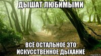 дышат любимыми всё остальное это искусственное дыхание