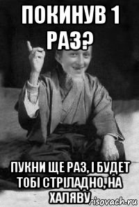 покинув 1 раз? пукни ще раз, i будет тобi стрiладно, на халяву