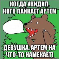 когда увидил, кого лайкает артем девушка, артем на что-то намекает!